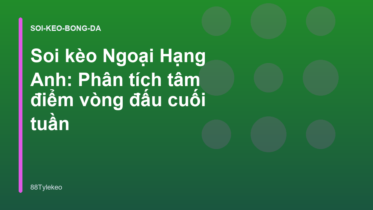 Soi kèo Ngoại Hạng Anh: Phân tích tâm điểm vòng đấu cuối tuần